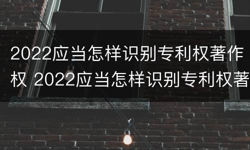 2022应当怎样识别专利权著作权 2022应当怎样识别专利权著作权人