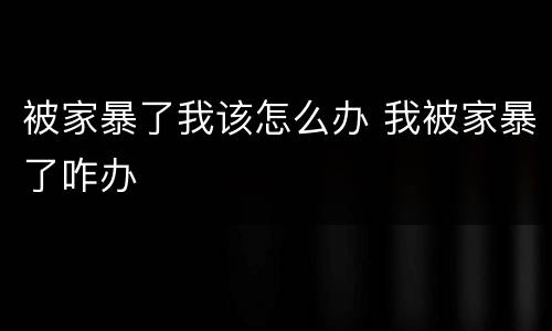 被家暴了我该怎么办 我被家暴了咋办