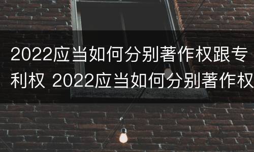 2022应当如何分别著作权跟专利权 2022应当如何分别著作权跟专利权的区别