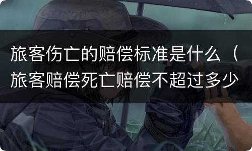 旅客伤亡的赔偿标准是什么（旅客赔偿死亡赔偿不超过多少）