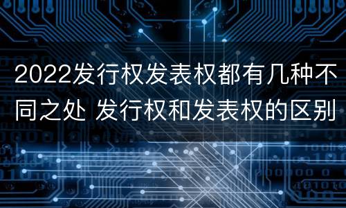2022发行权发表权都有几种不同之处 发行权和发表权的区别