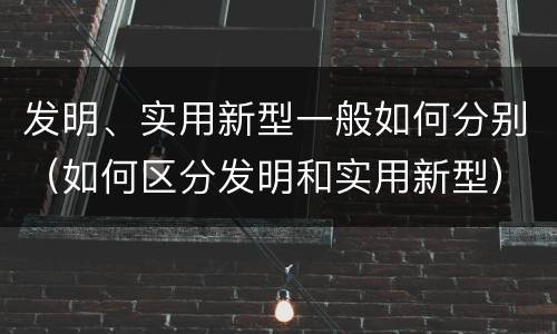 发明、实用新型一般如何分别（如何区分发明和实用新型）