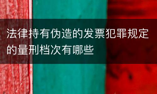 法律持有伪造的发票犯罪规定的量刑档次有哪些