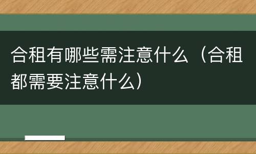 合租有哪些需注意什么（合租都需要注意什么）