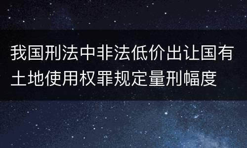 我国刑法中非法低价出让国有土地使用权罪规定量刑幅度