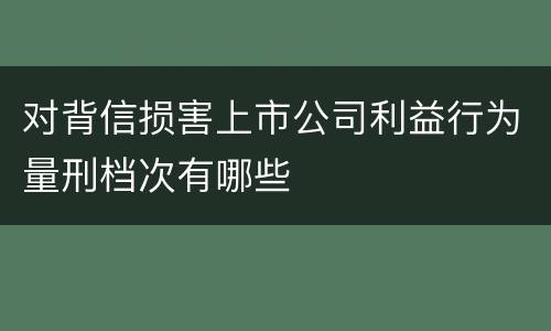 对背信损害上市公司利益行为量刑档次有哪些