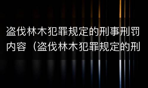 盗伐林木犯罪规定的刑事刑罚内容（盗伐林木犯罪规定的刑事刑罚内容是什么）
