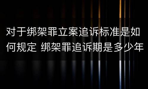 对于绑架罪立案追诉标准是如何规定 绑架罪追诉期是多少年
