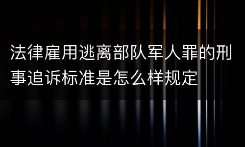 法律雇用逃离部队军人罪的刑事追诉标准是怎么样规定