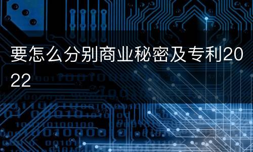 要怎么分别商业秘密及专利2022