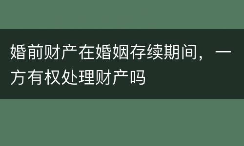 婚前财产在婚姻存续期间，一方有权处理财产吗