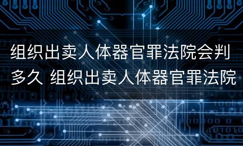 组织出卖人体器官罪法院会判多久 组织出卖人体器官罪法院会判多久刑期