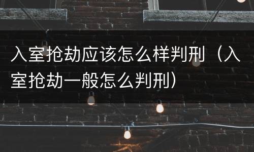 入室抢劫应该怎么样判刑（入室抢劫一般怎么判刑）