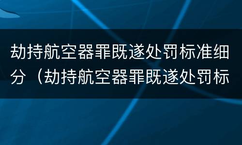 劫持航空器罪既遂处罚标准细分（劫持航空器罪既遂处罚标准细分依据）