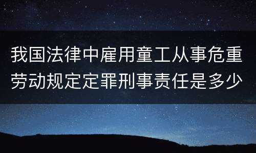 我国法律中雇用童工从事危重劳动规定定罪刑事责任是多少