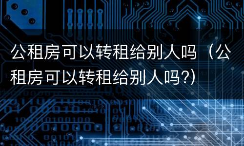 公租房可以转租给别人吗（公租房可以转租给别人吗?）