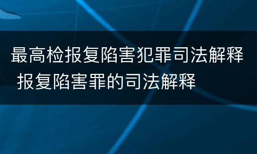 最高检报复陷害犯罪司法解释 报复陷害罪的司法解释