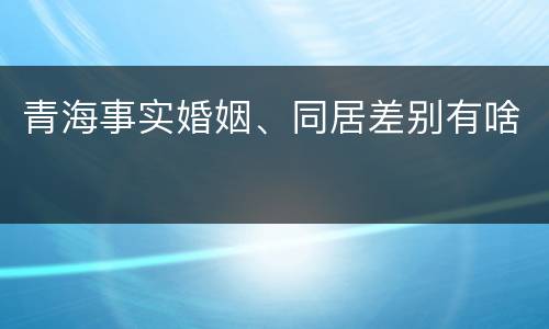 青海事实婚姻、同居差别有啥