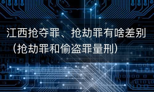 江西抢夺罪、抢劫罪有啥差别（抢劫罪和偷盗罪量刑）