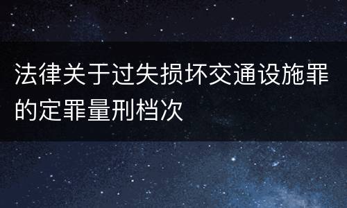 法律关于过失损坏交通设施罪的定罪量刑档次