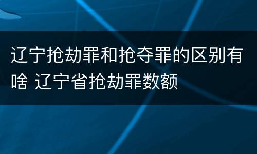 辽宁抢劫罪和抢夺罪的区别有啥 辽宁省抢劫罪数额