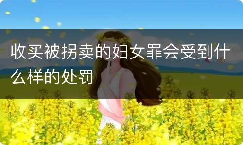 收买被拐卖的妇女罪会受到什么样的处罚
