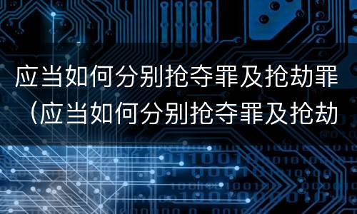应当如何分别抢夺罪及抢劫罪（应当如何分别抢夺罪及抢劫罪和抢劫罪）