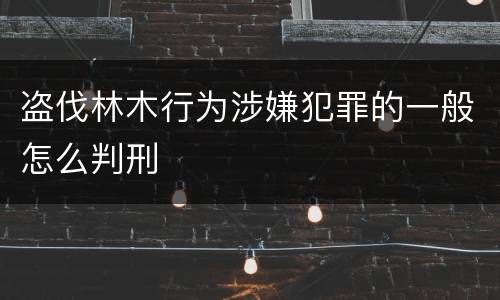 盗伐林木行为涉嫌犯罪的一般怎么判刑