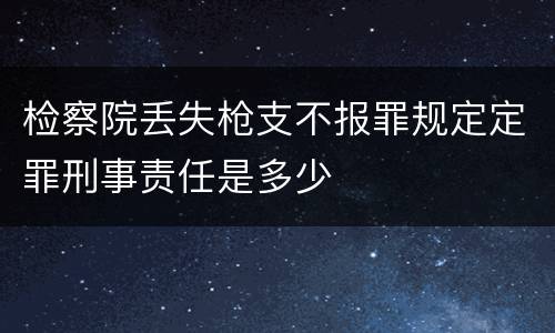 检察院丢失枪支不报罪规定定罪刑事责任是多少