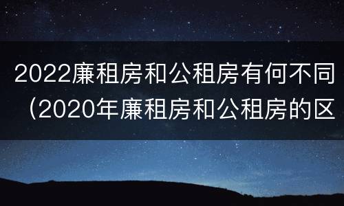 2022廉租房和公租房有何不同（2020年廉租房和公租房的区别）