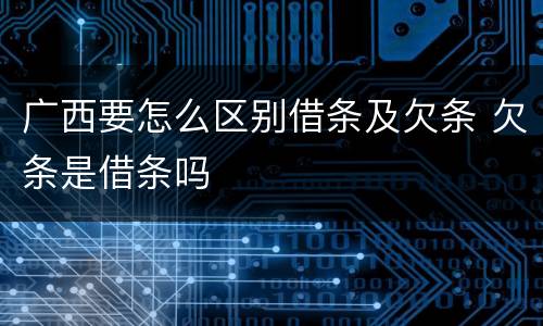 广西要怎么区别借条及欠条 欠条是借条吗