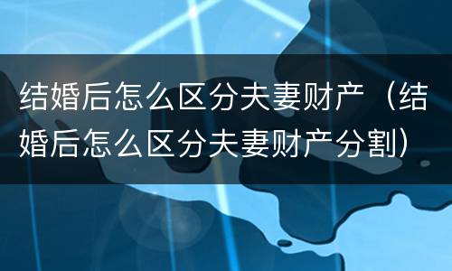 结婚后怎么区分夫妻财产（结婚后怎么区分夫妻财产分割）