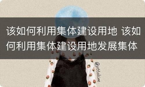 该如何利用集体建设用地 该如何利用集体建设用地发展集体经济