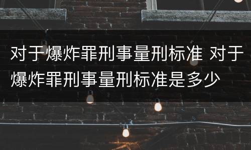 对于爆炸罪刑事量刑标准 对于爆炸罪刑事量刑标准是多少