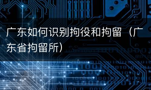 广东如何识别拘役和拘留（广东省拘留所）