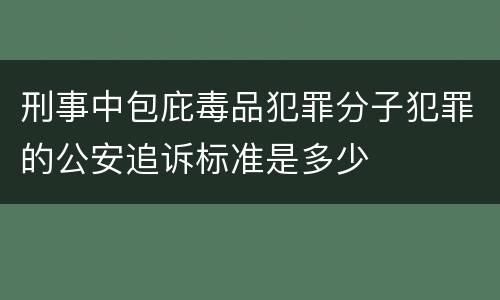 刑事中包庇毒品犯罪分子犯罪的公安追诉标准是多少