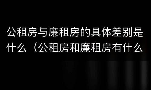 公租房与廉租房的具体差别是什么（公租房和廉租房有什么区别呢）