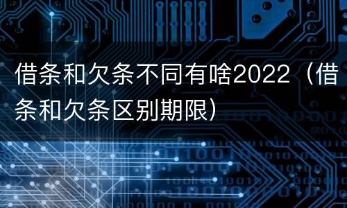 借条和欠条不同有啥2022（借条和欠条区别期限）