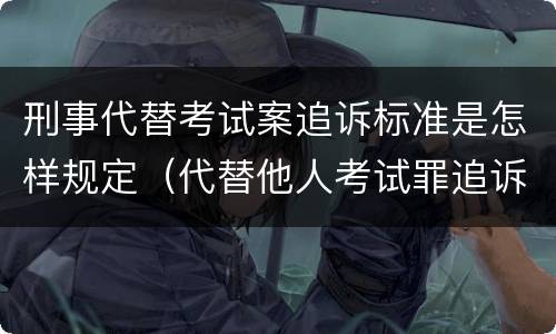 刑事代替考试案追诉标准是怎样规定（代替他人考试罪追诉时效）