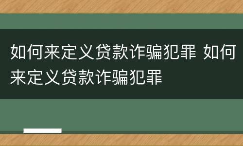 如何来定义贷款诈骗犯罪 如何来定义贷款诈骗犯罪