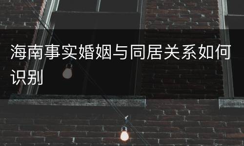 海南事实婚姻与同居关系如何识别