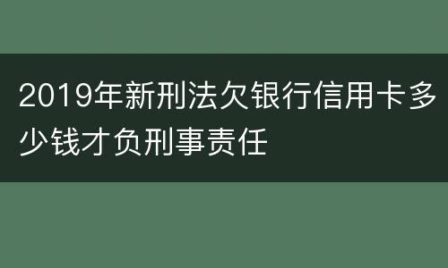 2019年新刑法欠银行信用卡多少钱才负刑事责任