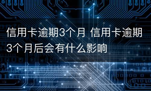 信用卡逾期3个月 信用卡逾期3个月后会有什么影响