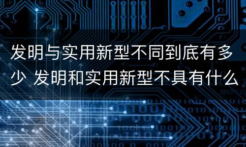 发明与实用新型不同到底有多少 发明和实用新型不具有什么特性