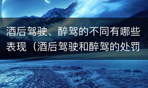 酒后驾驶、醉驾的不同有哪些表现（酒后驾驶和醉驾的处罚）