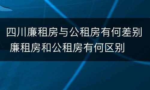 四川廉租房与公租房有何差别 廉租房和公租房有何区别