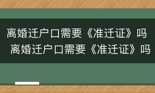离婚迁户口需要《准迁证》吗 离婚迁户口需要《准迁证》吗怎么办