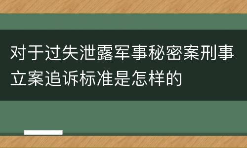 对于过失泄露军事秘密案刑事立案追诉标准是怎样的