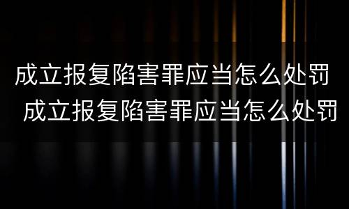 成立报复陷害罪应当怎么处罚 成立报复陷害罪应当怎么处罚呢