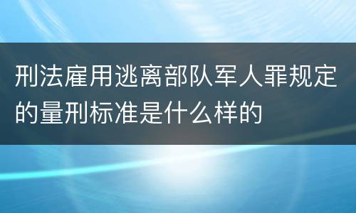 刑法雇用逃离部队军人罪规定的量刑标准是什么样的